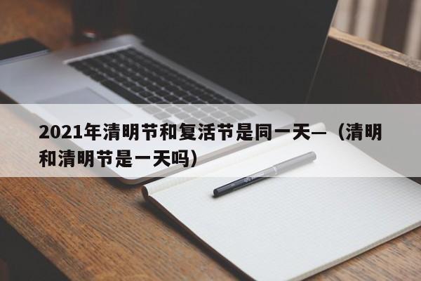 2021年清明节和复活节是同一天—（清明和清明节是一天吗）