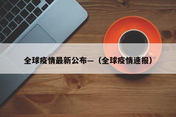全球疫情最新公布—（全球疫情速报）