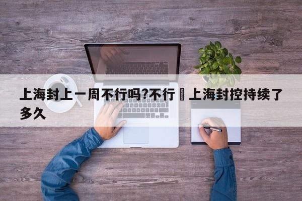 上海封上一周不行吗?不行›上海封控持续了多久