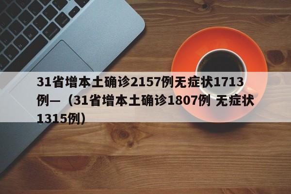 31省增本土确诊2157例无症状1713例—（31省增本土确诊1807例 无症状1315例）