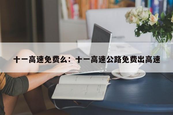 十一高速免费么：十一高速公路免费出高速