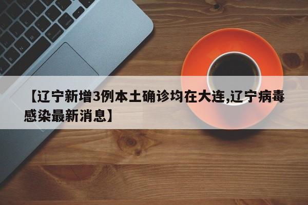 【辽宁新增3例本土确诊均在大连,辽宁病毒感染最新消息】