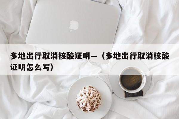 多地出行取消核酸证明—（多地出行取消核酸证明怎么写）