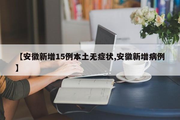 【安徽新增15例本土无症状,安徽新增病例】