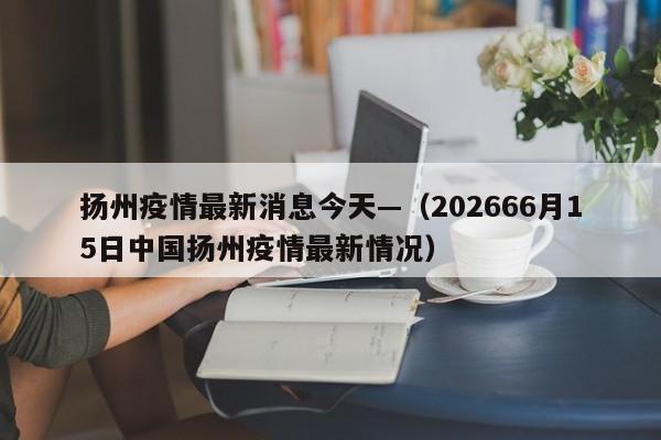 扬州疫情最新消息今天—（202666月15日中国扬州疫情最新情况）