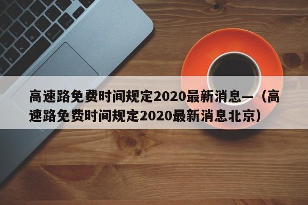 高速路免费时间规定2020最新消息—（高速路免费时间规定2020最新消息北京）