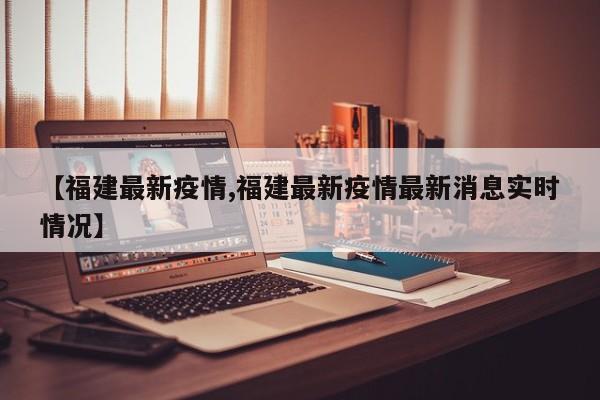 【福建最新疫情,福建最新疫情最新消息实时情况】