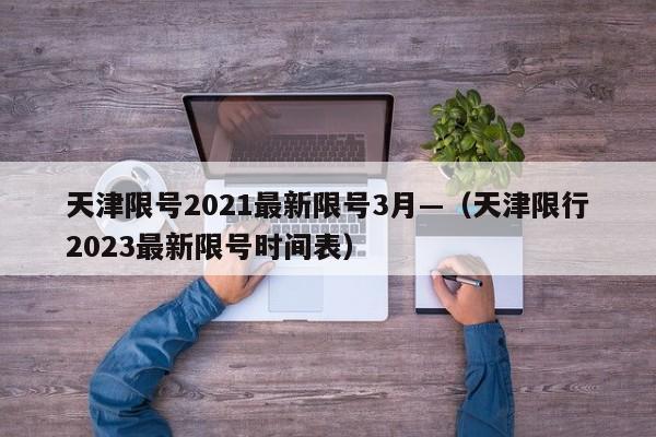 天津限号2021最新限号3月—（天津限行2023最新限号时间表）