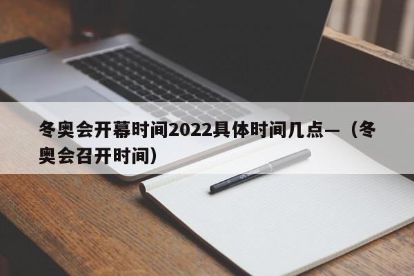 冬奥会开幕时间2022具体时间几点—（冬奥会召开时间）