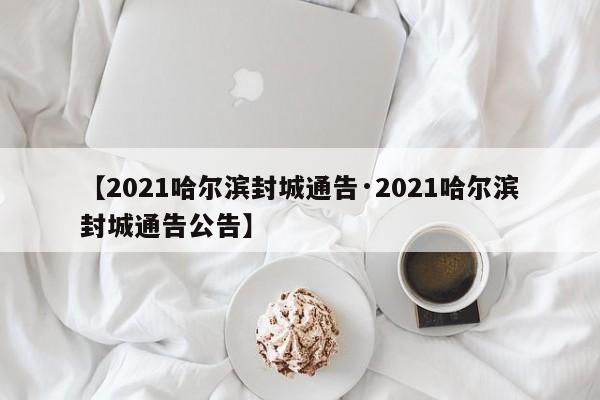【2021哈尔滨封城通告·2021哈尔滨封城通告公告】