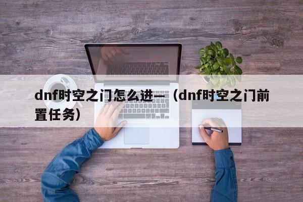 dnf时空之门怎么进—（dnf时空之门前置任务）