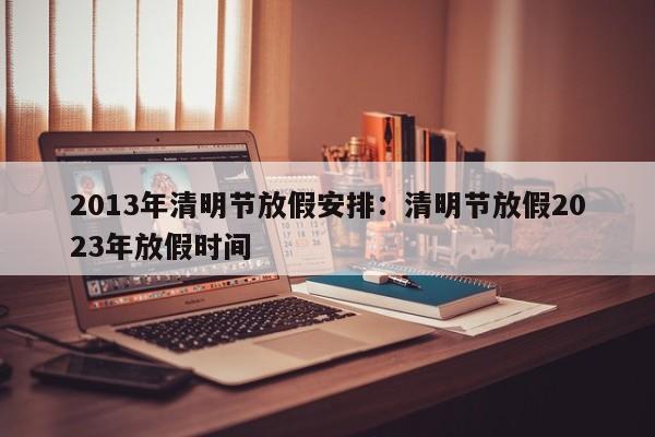 2013年清明节放假安排：清明节放假2023年放假时间