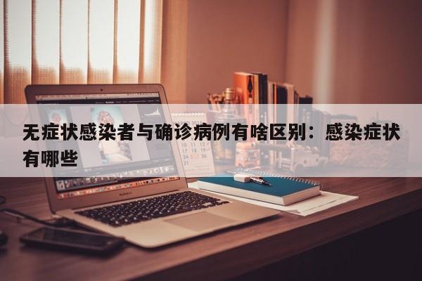 无症状感染者与确诊病例有啥区别：感染症状有哪些