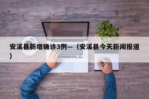 安溪县新增确诊3例—（安溪县今天新闻报道）