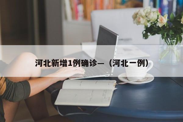 河北新增1例确诊—（河北一例）