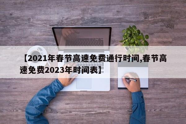 【2021年春节高速免费通行时间,春节高速免费2023年时间表】