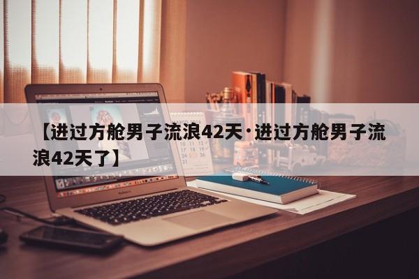 【进过方舱男子流浪42天·进过方舱男子流浪42天了】