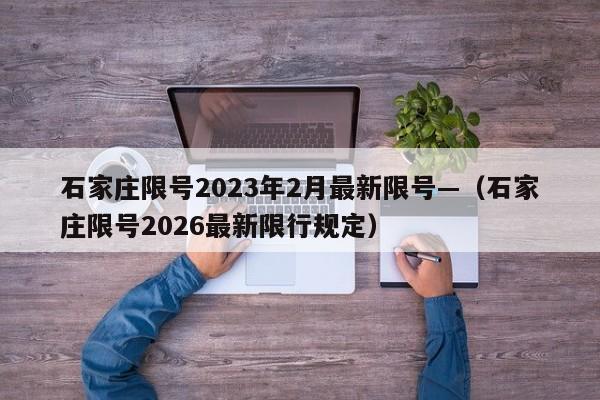 石家庄限号2023年2月最新限号—（石家庄限号2026最新限行规定）