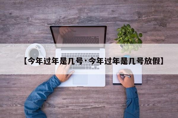 【今年过年是几号·今年过年是几号放假】