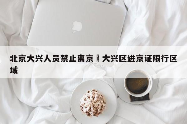 北京大兴人员禁止离京›大兴区进京证限行区域