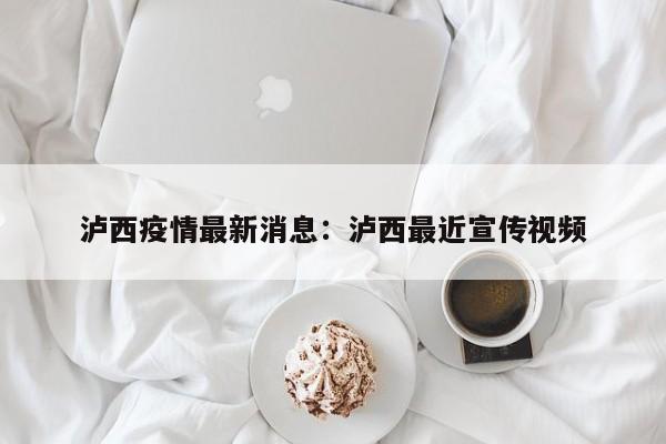 泸西疫情最新消息：泸西最近宣传视频