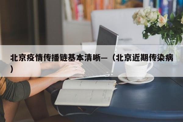 北京疫情传播链基本清晰—（北京近期传染病）
