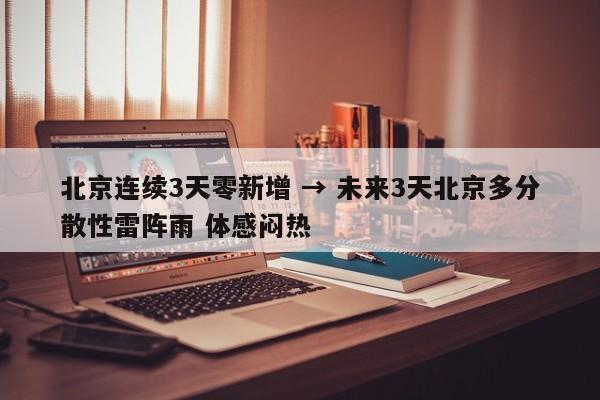 北京连续3天零新增 → 未来3天北京多分散性雷阵雨 体感闷热