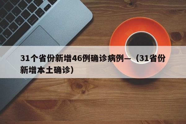 31个省份新增46例确诊病例—（31省份新增本土确诊）