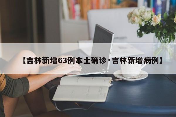 【吉林新增63例本土确诊·吉林新增病例】