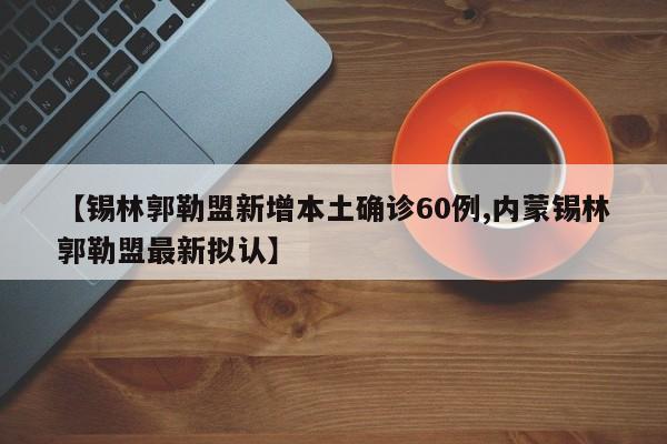 【锡林郭勒盟新增本土确诊60例,内蒙锡林郭勒盟最新拟认】