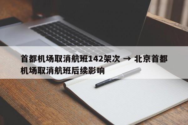 首都机场取消航班142架次 → 北京首都机场取消航班后续影响