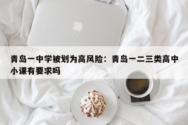 青岛一中学被划为高风险：青岛一二三类高中小课有要求吗