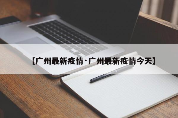 【广州最新疫情·广州最新疫情今天】