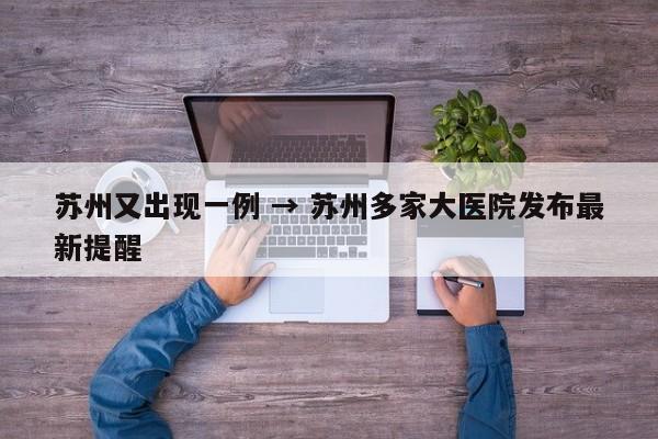 苏州又出现一例 → 苏州多家大医院发布最新提醒