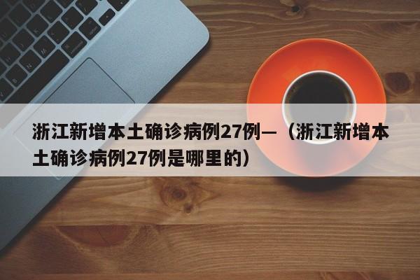 浙江新增本土确诊病例27例—（浙江新增本土确诊病例27例是哪里的）