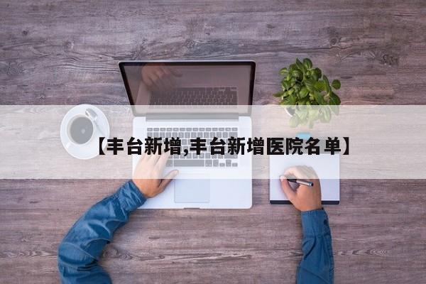 【丰台新增,丰台新增医院名单】