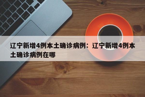 辽宁新增4例本土确诊病例：辽宁新增4例本土确诊病例在哪