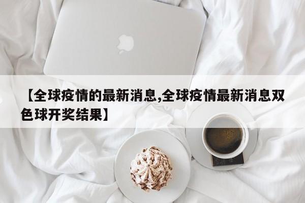 【全球疫情的最新消息,全球疫情最新消息双色球开奖结果】