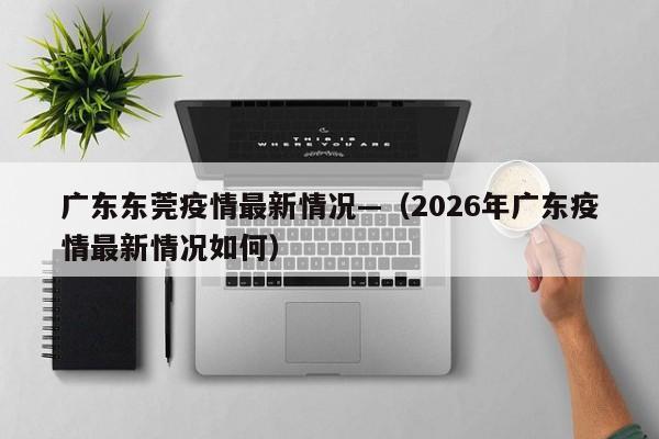 广东东莞疫情最新情况—（2026年广东疫情最新情况如何）