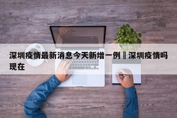 深圳疫情最新消息今天新增一例›深圳疫情吗现在