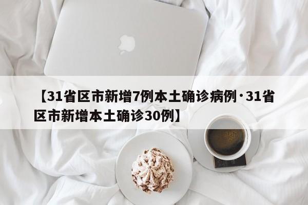 【31省区市新增7例本土确诊病例·31省区市新增本土确诊30例】