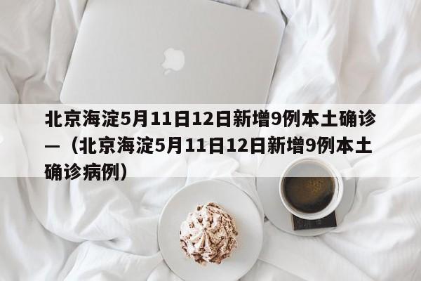 北京海淀5月11日12日新增9例本土确诊—（北京海淀5月11日12日新增9例本土确诊病例）