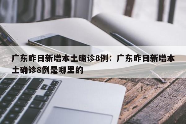 广东昨日新增本土确诊8例：广东昨日新增本土确诊8例是哪里的
