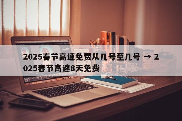 2025春节高速免费从几号至几号 → 2025春节高速8天免费