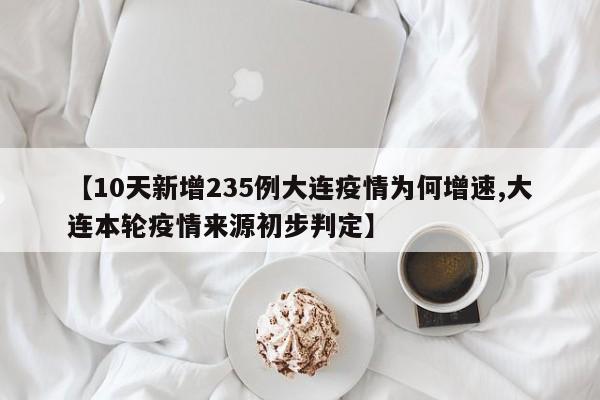 【10天新增235例大连疫情为何增速,大连本轮疫情来源初步判定】