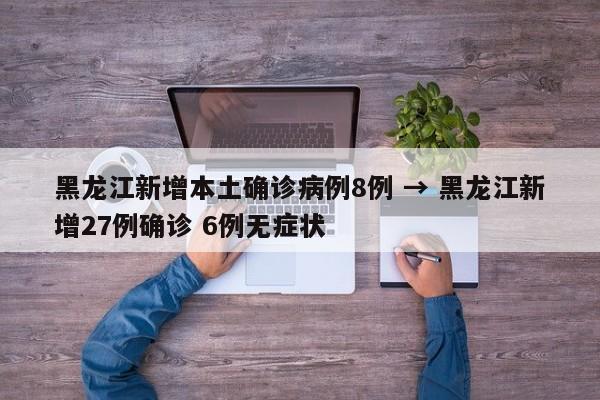 黑龙江新增本土确诊病例8例 → 黑龙江新增27例确诊 6例无症状