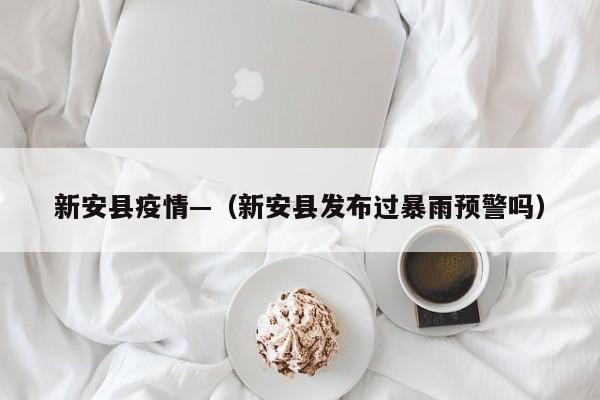 新安县疫情—（新安县发布过暴雨预警吗）