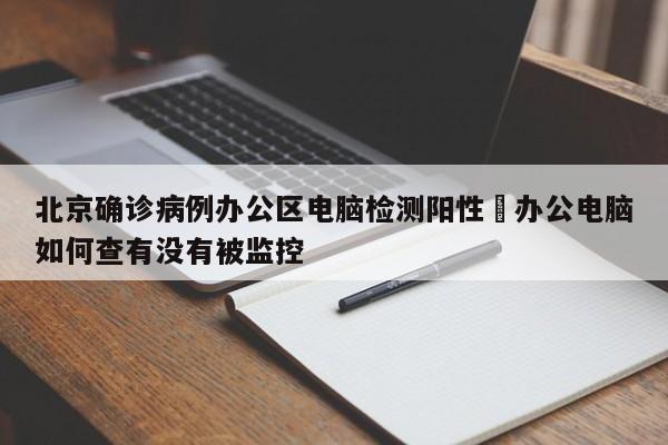 北京确诊病例办公区电脑检测阳性›办公电脑如何查有没有被监控