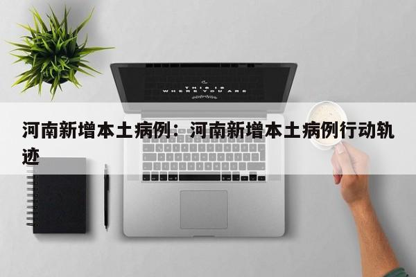 河南新增本土病例：河南新增本土病例行动轨迹
