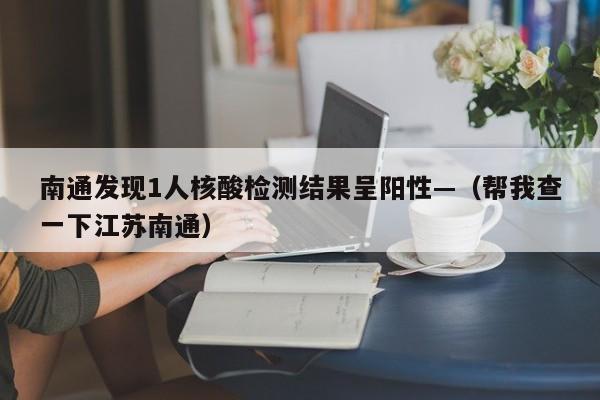 南通发现1人核酸检测结果呈阳性—（帮我查一下江苏南通）